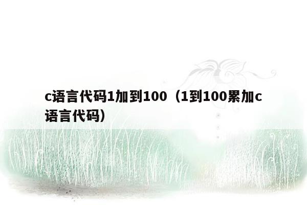 c语言代码1加到100（1到100累加c语言代码）