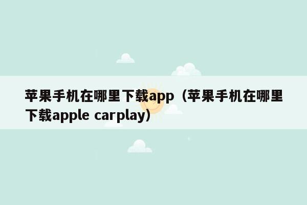 苹果手机在哪里下载app（苹果手机在哪里下载apple carplay）