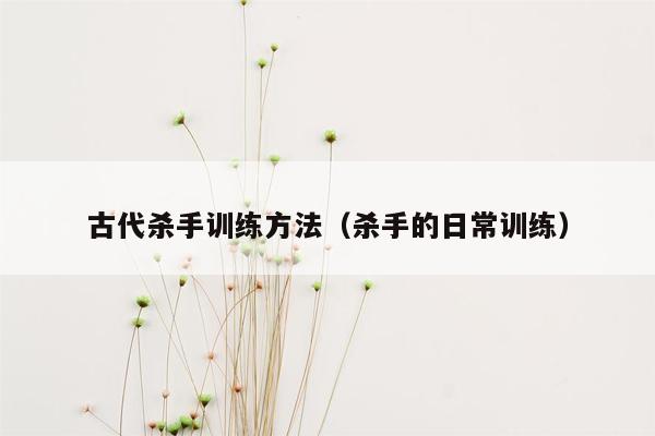 古代杀手训练方法（杀手的日常训练）