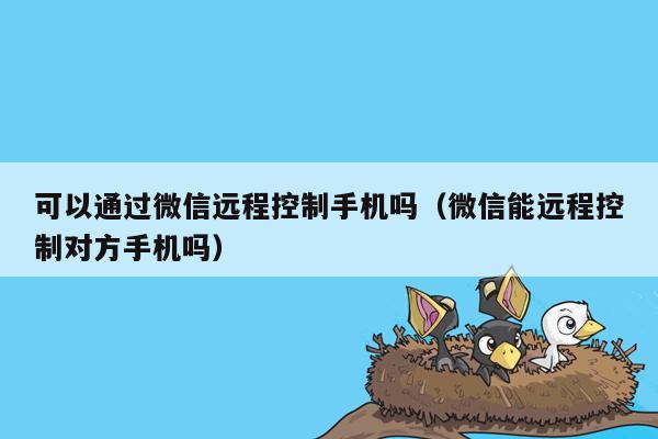 可以通过微信远程控制手机吗（微信能远程控制对方手机吗）