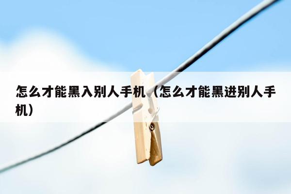 怎么才能黑入别人手机（怎么才能黑进别人手机）