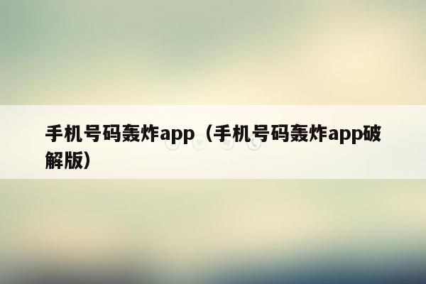 手机号码轰炸app（手机号码轰炸app破解版）