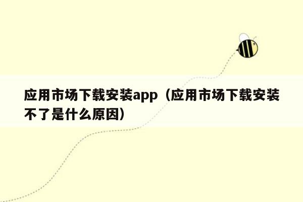 应用市场下载安装app（应用市场下载安装不了是什么原因）