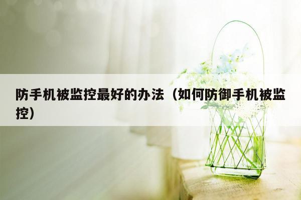 防手机被监控最好的办法（如何防御手机被监控）