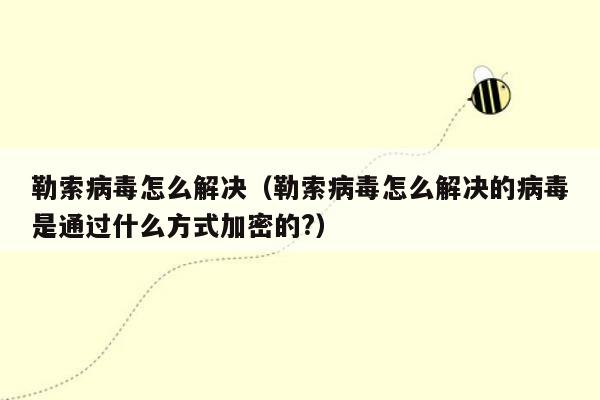 勒索病毒怎么解决（勒索病毒怎么解决的病毒是通过什么方式加密的?）