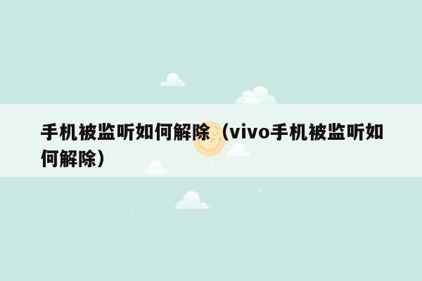 手机被监听如何解除（vivo手机被监听如何解除）