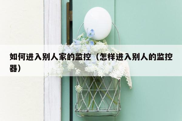 如何进入别人家的监控（怎样进入别人的监控器）