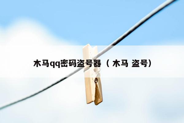 木马qq密码盗号器（ 木马 盗号）