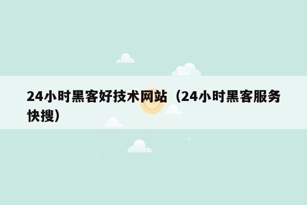 24小时黑客好技术网站（24小时黑客服务快搜）