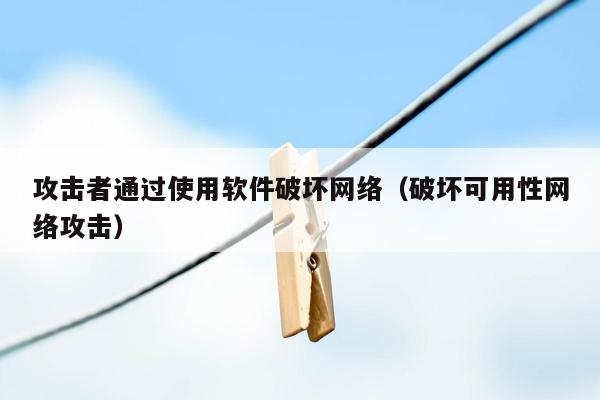 攻击者通过使用软件破坏网络（破坏可用性网络攻击）