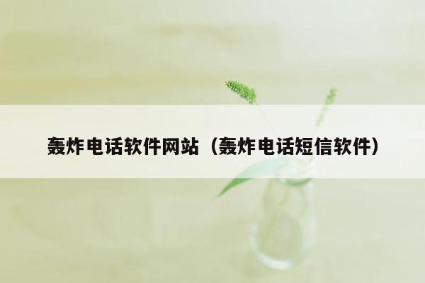 轰炸电话软件网站（轰炸电话短信软件）