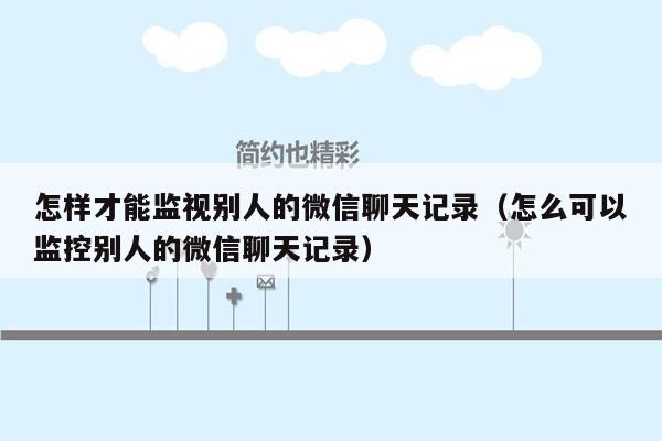 怎样才能监视别人的微信聊天记录（怎么可以监控别人的微信聊天记录）