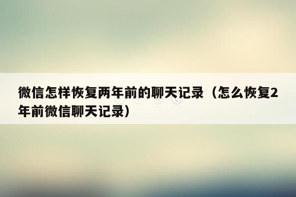 微信怎样恢复两年前的聊天记录（怎么恢复2年前微信聊天记录）