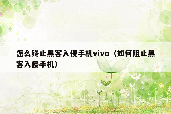 怎么终止黑客入侵手机vivo（如何阻止黑客入侵手机）