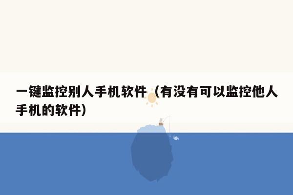 一键监控别人手机软件（有没有可以监控他人手机的软件）