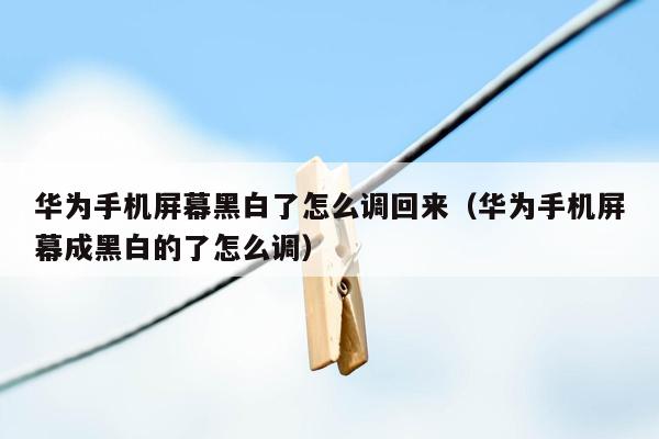 华为手机屏幕黑白了怎么调回来（华为手机屏幕成黑白的了怎么调）