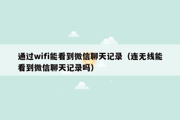 通过wifi能看到微信聊天记录（连无线能看到微信聊天记录吗）