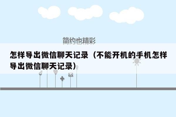 怎样导出微信聊天记录（不能开机的手机怎样导出微信聊天记录）