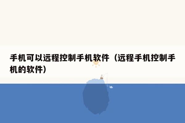 手机可以远程控制手机软件（远程手机控制手机的软件）