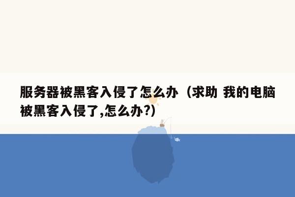 服务器被黑客入侵了怎么办（求助 我的电脑被黑客入侵了,怎么办?）