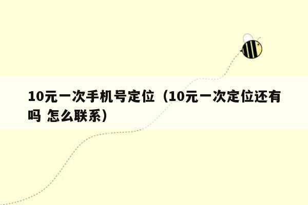 10元一次手机号定位（10元一次定位还有吗 怎么联系）