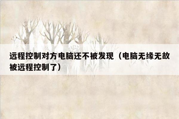 远程控制对方电脑还不被发现（电脑无缘无故被远程控制了）