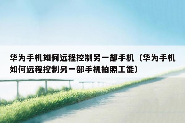 华为手机如何远程控制另一部手机（华为手机如何远程控制另一部手机拍照工能）