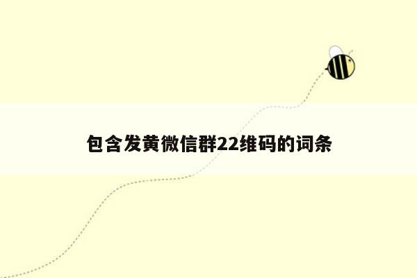 包含发黄微信群22维码的词条