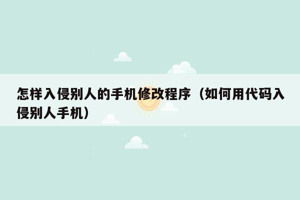 怎样入侵别人的手机修改程序（如何用代码入侵别人手机）