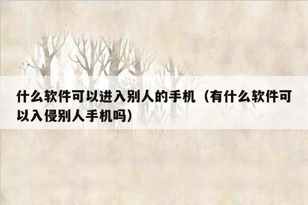 什么软件可以进入别人的手机（有什么软件可以入侵别人手机吗）