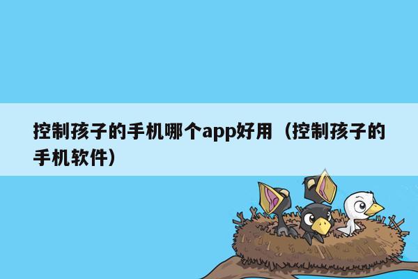 控制孩子的手机哪个app好用（控制孩子的手机软件）