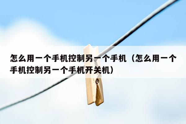 怎么用一个手机控制另一个手机（怎么用一个手机控制另一个手机开关机）