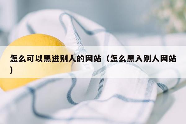 怎么可以黑进别人的网站（怎么黑入别人网站）