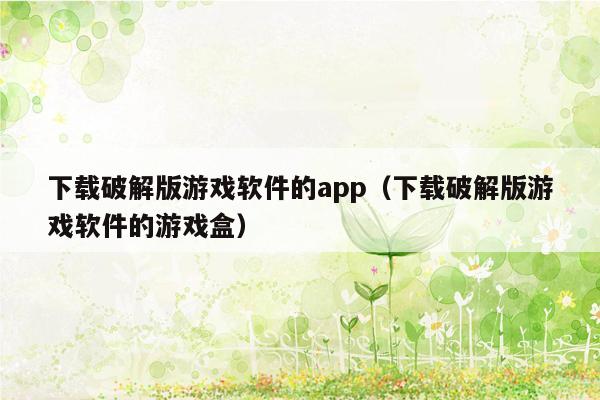 下载破解版游戏软件的app（下载破解版游戏软件的游戏盒）