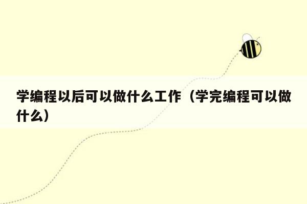 学编程以后可以做什么工作（学完编程可以做什么）