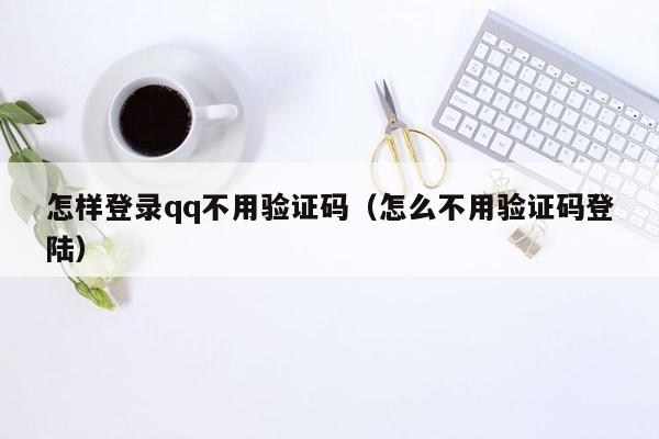 怎样登录qq不用验证码（怎么不用验证码登陆）