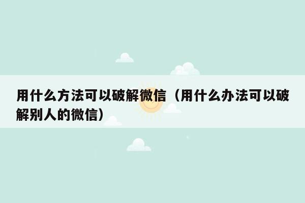 用什么方法可以破解微信（用什么办法可以破解别人的微信）