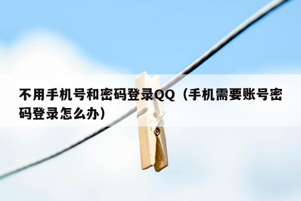 不用手机号和密码登录QQ（手机需要账号密码登录怎么办）