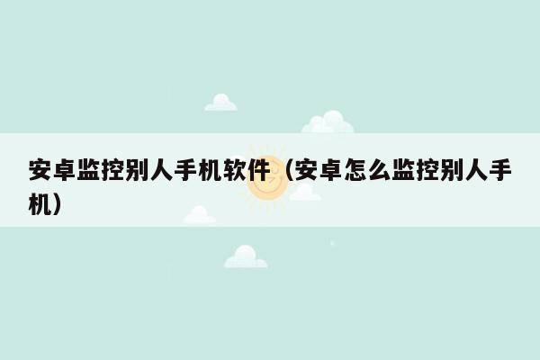 安卓监控别人手机软件（安卓怎么监控别人手机）