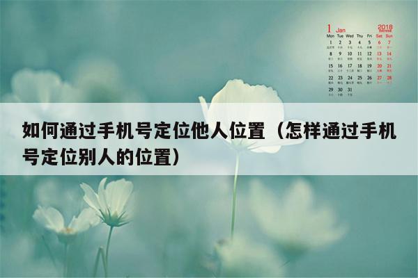 如何通过手机号定位他人位置（怎样通过手机号定位别人的位置）