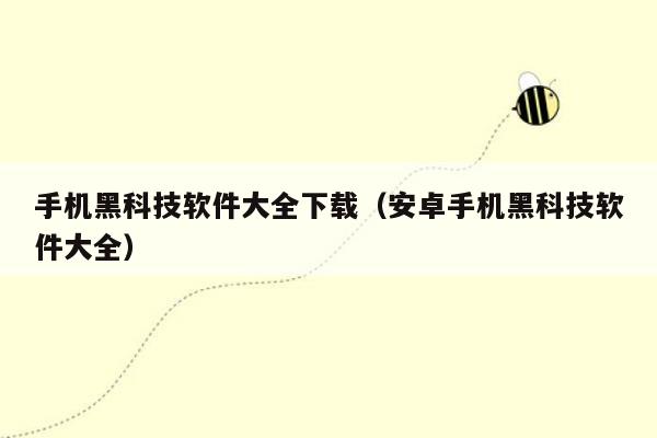 手机黑科技软件大全下载（安卓手机黑科技软件大全）