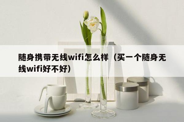 随身携带无线wifi怎么样（买一个随身无线wifi好不好）