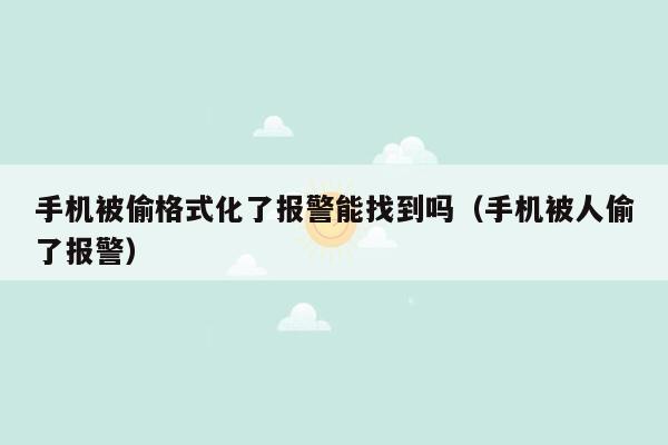 手机被偷格式化了报警能找到吗（手机被人偷了报警）