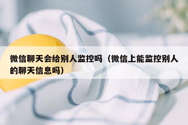 微信聊天会给别人监控吗（微信上能监控别人的聊天信息吗）