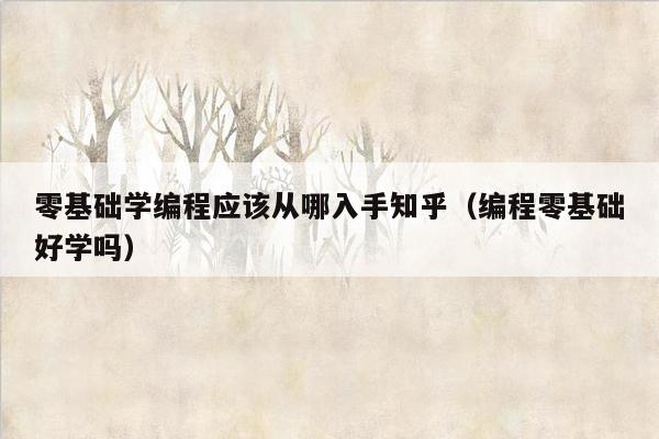 零基础学编程应该从哪入手知乎（编程零基础好学吗）