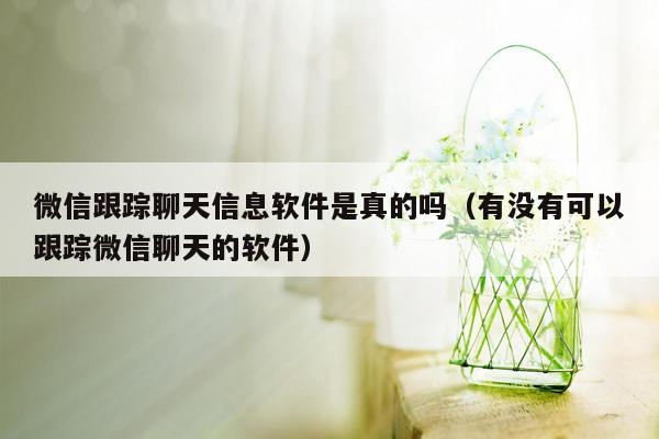 微信跟踪聊天信息软件是真的吗（有没有可以跟踪微信聊天的软件）