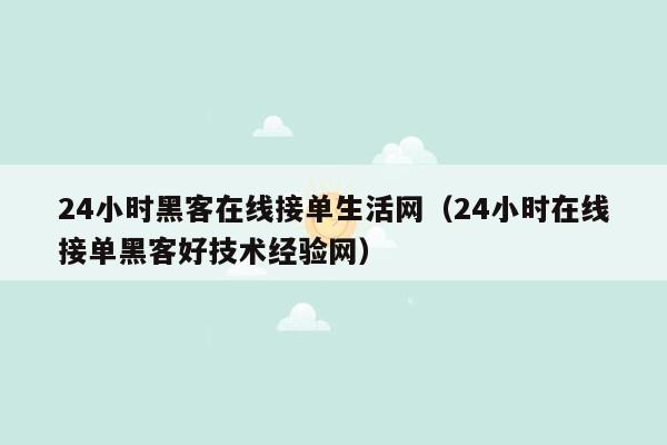 24小时黑客在线接单生活网（24小时在线接单黑客好技术经验网）