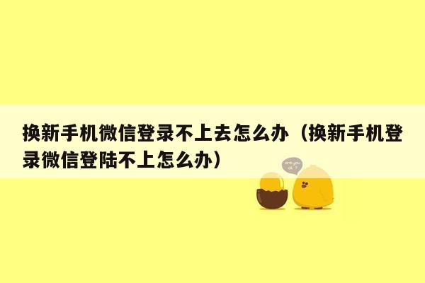 换新手机微信登录不上去怎么办（换新手机登录微信登陆不上怎么办）