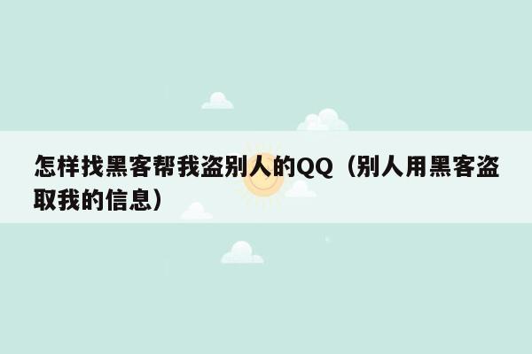 怎样找黑客帮我盗别人的QQ（别人用黑客盗取我的信息）