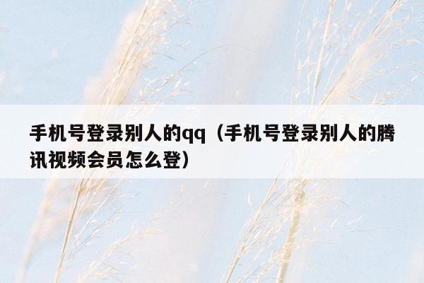 手机号登录别人的qq（手机号登录别人的腾讯视频会员怎么登）